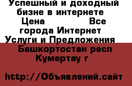 Успешный и доходный бизне в интернете › Цена ­ 100 000 - Все города Интернет » Услуги и Предложения   . Башкортостан респ.,Кумертау г.